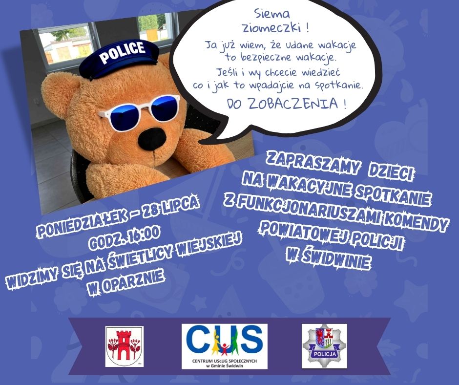 Na plakacie na&nbsp;granatowym tle widnieje u g&oacute;ry zdjęcia pluszowego misia w&nbsp;okularach przeciwsłonecznych i&nbsp;czapce policyjnej obok w&nbsp;dymku rozmowy umieszczony jest tekst o&nbsp;treści : Siema ziomeczki. Ja już wiem, że&nbsp;udane wakacje to bezpieczne wakacje. Jeśli i&nbsp;wy chcecie wiedzieć co i&nbsp;jak to wpadajcie na&nbsp;spotkanie. Do zobaczenia. Poniżej treść ogłoszenia : Zapraszamy dzieci na&nbsp;wakacyjne spotkanie z&nbsp;funkcjonariuszami Komendy Powiatowej Policji w&nbsp;Świdwinie. Poniedziałek 28 lipca godz. 16:00 widzimy się na&nbsp;świetlicy wiejskiej w&nbsp;Oparznie. U dołu plakatu znajduje się herb Gminy Świdwin, logo Policji i&nbsp;Centrum Usług Społecznych w&nbsp;Gminie Świdwin.