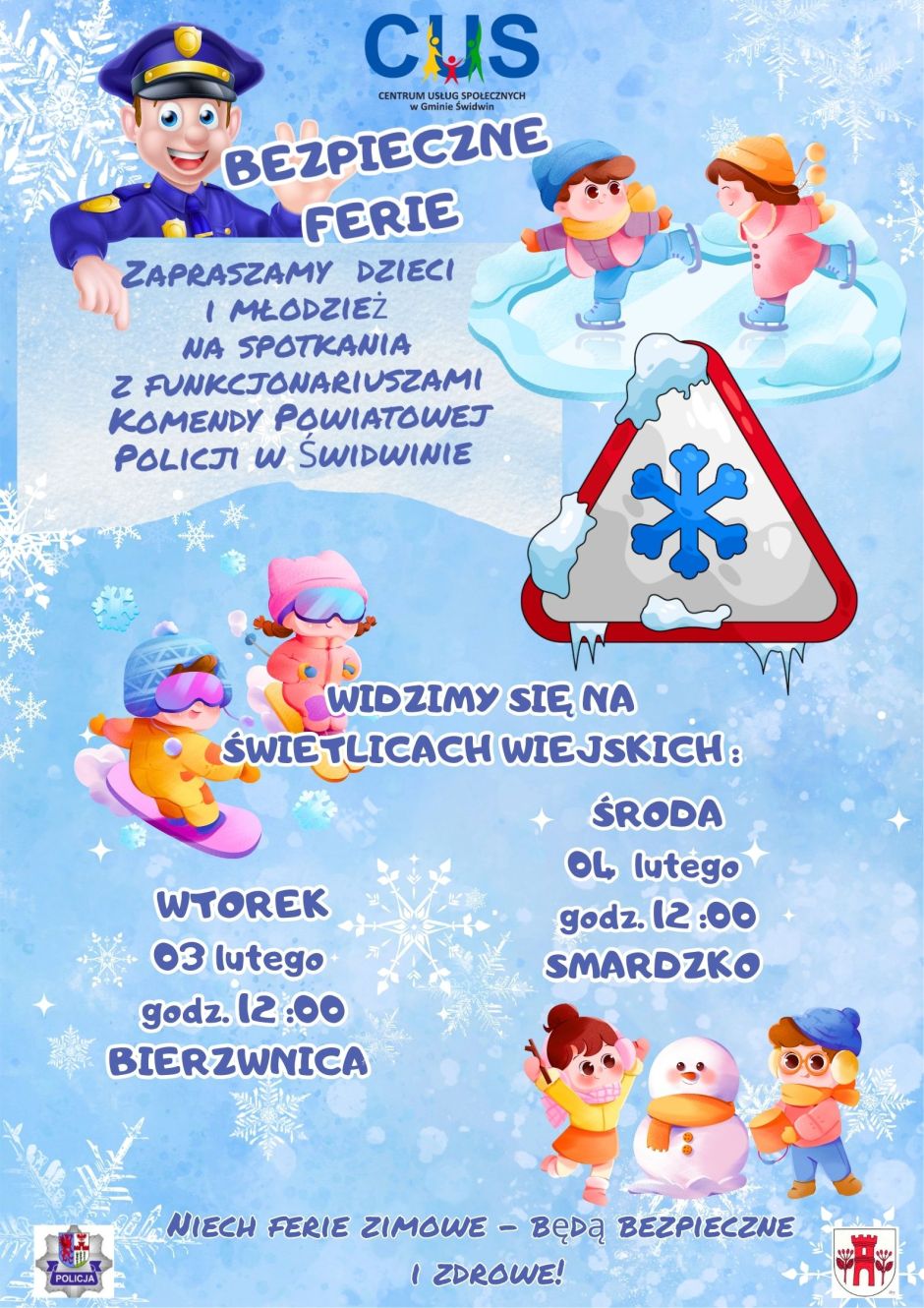 Na plakacie na&nbsp; niebieskim tle z&nbsp;białymi śnieżynkami u g&oacute;ry umieszczone są grafiki przedstawiające dzieci podczas zimowych zabaw, jeżdżących na&nbsp;nartach, snowboardzie, na&nbsp;łyżwach oraz&nbsp;lepiących bałwana. U g&oacute;ry plakatu znajduje się grafika policjanta pod kt&oacute;rą znajduje się treść ogłoszenia :  Zapraszamy dzieci i&nbsp;młodzież na&nbsp;spotkania z&nbsp;funkcjonariuszami Komendy Powiatowej Policji w&nbsp;Świdwinie. Obok grafiki znajduje się napis bezpieczne ferie. W środkowej części plakatu znajduje się grafika znaku ostrzegawczego przedstawiającego  niebieski płatek śniegu. U dołu plakatu znajduje się dalsza treść ogłoszenia dotycząca termin&oacute;w i&nbsp;miejsc spotkań. Widzimy się na&nbsp;świetlicach wiejskich :  Wtorek 03 lutego godz. 12.00 Bierzwnica,  środa 04 lutego godz. 12:00 Smardzko.U dołu plakatu znajduje się herb Gminy Świdwin, logo Policji i&nbsp;Centrum Usług Społecznych w&nbsp;Gminie Świdwin.